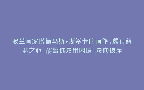 波兰画家塔德乌斯•斯蒂卡的画作，颇有慈悲之心，能渡你走出困境，走向彼岸