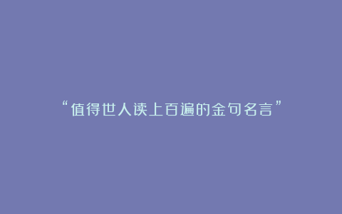 “值得世人读上百遍的金句名言”