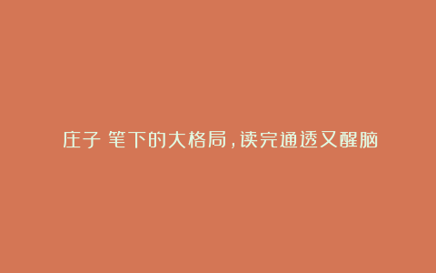 《庄子》笔下的大格局，读完通透又醒脑！