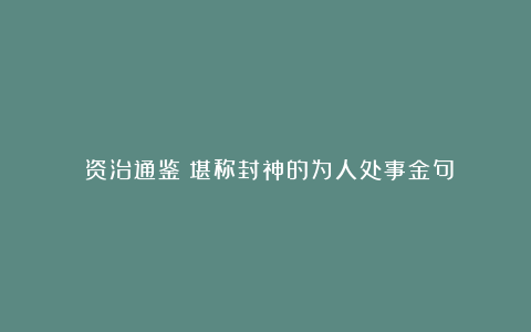 《资治通鉴》堪称封神的为人处事金句