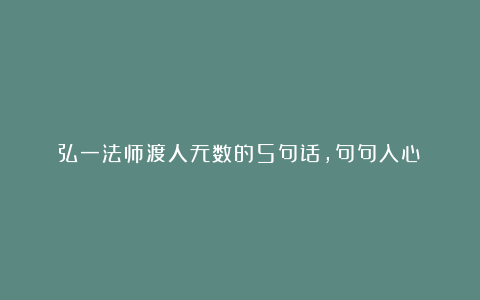 弘一法师渡人无数的5句话，句句入心！