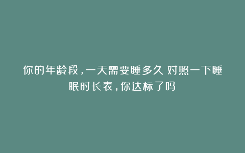 你的年龄段，一天需要睡多久？对照一下睡眠时长表，你达标了吗？