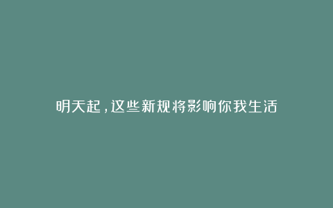 明天起，这些新规将影响你我生活