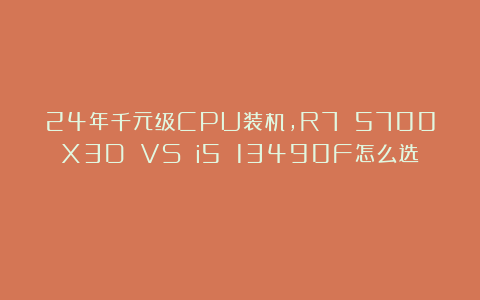 24年千元级CPU装机，R7 5700X3D VS i5 13490F怎么选？