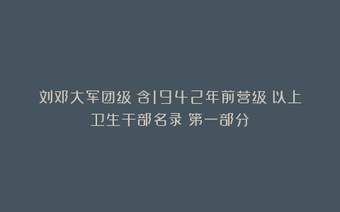 刘邓大军团级（含1942年前营级）以上卫生干部名录（第一部分）