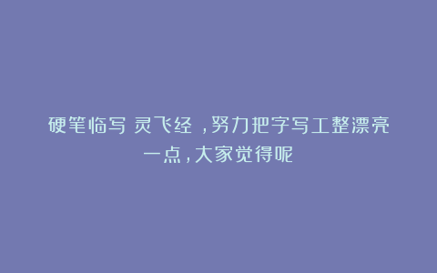 硬笔临写《灵飞经》，努力把字写工整漂亮一点，大家觉得呢？