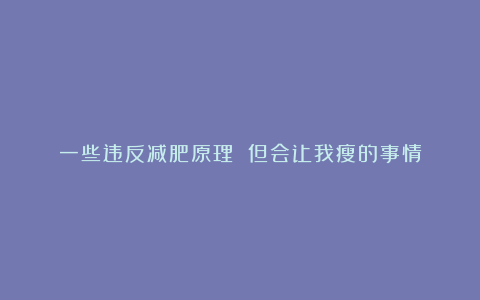 一些违反减肥原理 但会让我瘦的事情