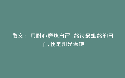 散文: 用耐心磨炼自己，熬过最难熬的日子，便是阳光满地