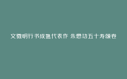 文徵明行书成熟代表作《朱懋功五十寿颂卷》