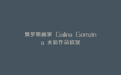 俄罗斯画家 Galina Gomzina 水彩作品欣赏