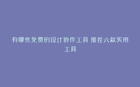 有哪些免费的设计协作工具？推荐六款实用工具