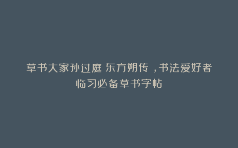 草书大家孙过庭《东方朔传》，书法爱好者临习必备草书字帖