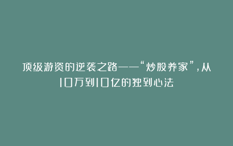 顶级游资的逆袭之路——“炒股养家”，从10万到10亿的独到心法