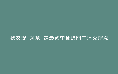 我发现，喝茶，是最简单便捷的生活支撑点