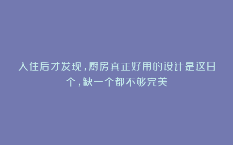 入住后才发现，厨房真正好用的设计是这8个，缺一个都不够完美