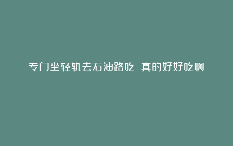 专门坐轻轨去石油路吃！！真的好好吃啊！！😭😭