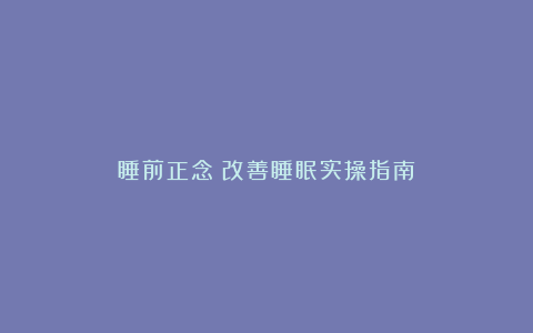 睡前正念：改善睡眠实操指南