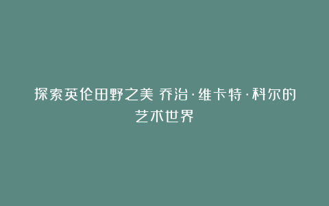 探索英伦田野之美：乔治·维卡特·科尔的艺术世界