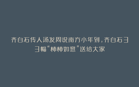 齐白石传人汤发周说南方小年到，齐白石33幅“柿柿如意”送给大家