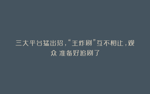 三大平台猛出招，“王炸剧”互不相让，观众：准备好追剧了