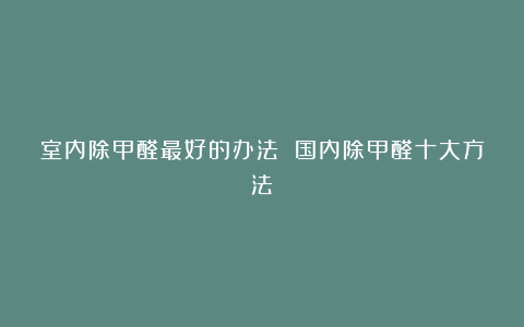 室内除甲醛最好的办法 国内除甲醛十大方法