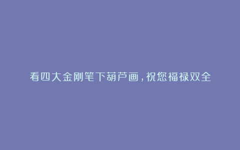 看四大金刚笔下葫芦画，祝您福禄双全