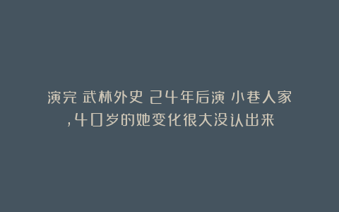 演完《武林外史》24年后演《小巷人家》，40岁的她变化很大没认出来