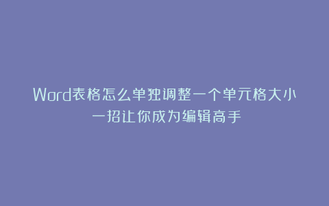 Word表格怎么单独调整一个单元格大小？一招让你成为编辑高手！