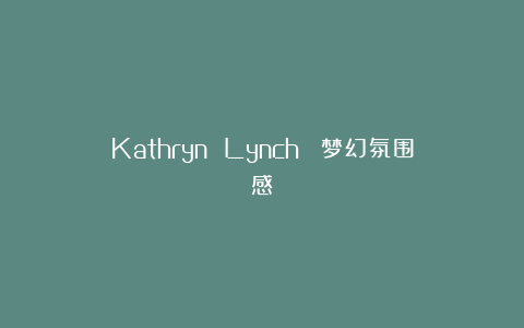 Kathryn Lynch| 梦幻氛围感