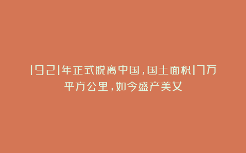 1921年正式脱离中国，国土面积17万平方公里，如今盛产美女