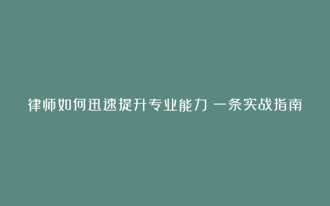 律师如何迅速提升专业能力：一条实战指南