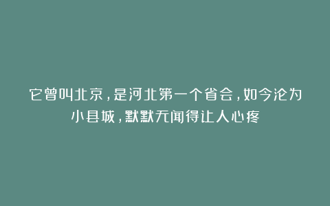 它曾叫北京，是河北第一个省会，如今沦为小县城，默默无闻得让人心疼