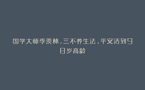 国学大师季羡林，三不养生法，平安活到98岁高龄！