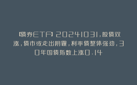 【债券ETF】20241031，股债双涨，债市或走出阴霾，利率债整体强劲，30年国债指数上涨0.14%