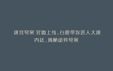 《唐宫奇案》官微上线，白鹿带你进入大唐内廷，揭秘诡异奇案！