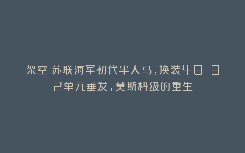 架空：苏联海军初代半人马，换装48 32单元垂发，莫斯科级的重生