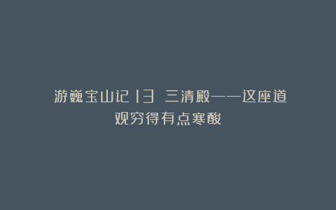 ​游巍宝山记（13）：三清殿——这座道观穷得有点寒酸