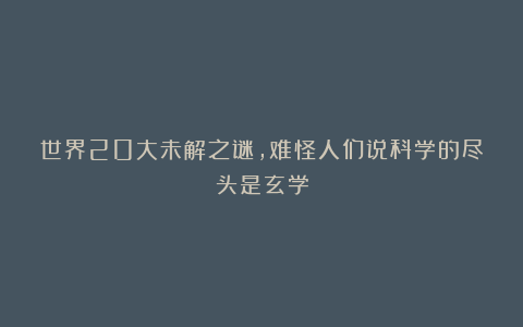 世界20大未解之谜，难怪人们说科学的尽头是玄学