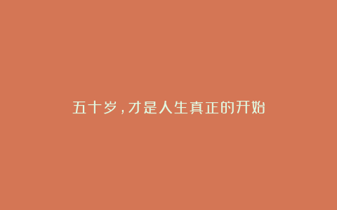 五十岁，才是人生真正的开始