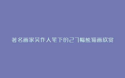 著名画家吴作人笔下的27幅熊猫画欣赏