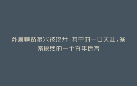 苏麻喇姑墓穴被挖开，其中的一口大缸，暴露康熙的一个百年谎言