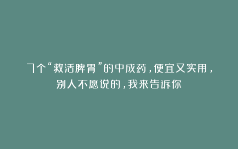 7个“救活脾胃”的中成药，便宜又实用，别人不愿说的，我来告诉你！