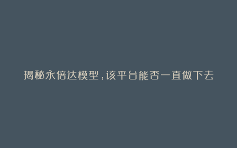 揭秘永倍达模型，该平台能否一直做下去