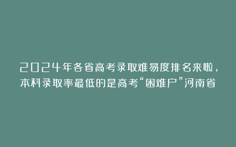 2024年各省高考录取难易度排名来啦，本科录取率最低的是高考“困难户”河南省