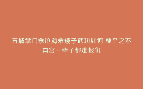 青城掌门余沧海余矮子武功如何？林平之不自宫一辈子都难报仇