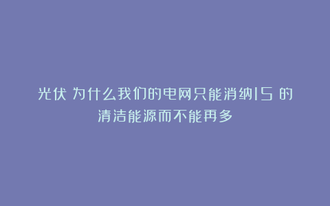 光伏|为什么我们的电网只能消纳15%的清洁能源而不能再多？