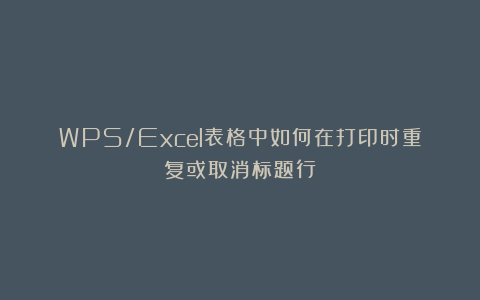 WPS/Excel表格中如何在打印时重复或取消标题行？