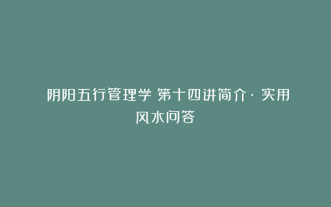 《阴阳五行管理学》第十四讲简介·《实用风水问答》