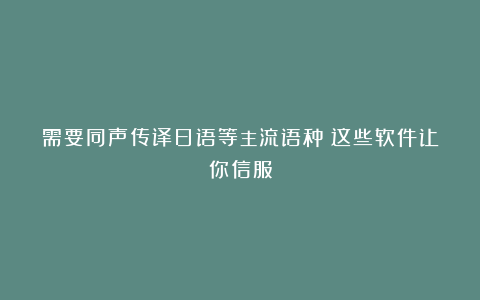 需要同声传译日语等主流语种？这些软件让你信服