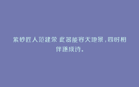 紫砂匠人范建荣丨此器能容天地景，四时相伴遂成诗。